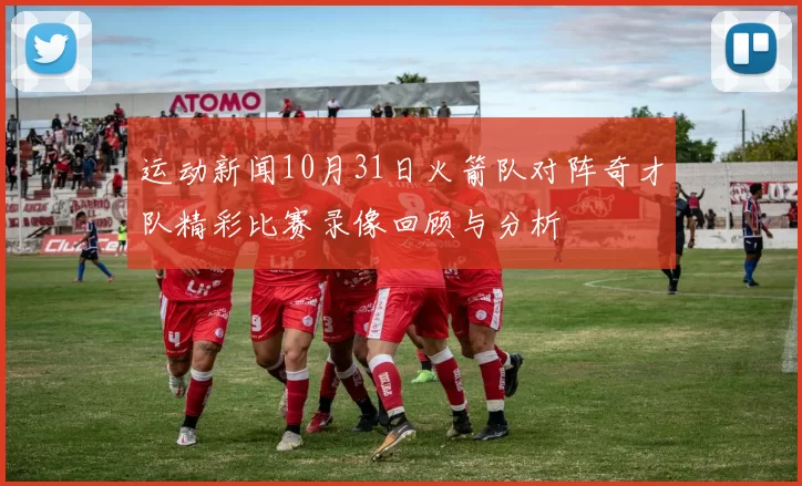 运动新闻10月31日火箭队对阵奇才队精彩比赛录像回顾与分析