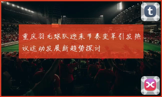 重庆羽毛球队迎来节奏变革引发热议运动发展新趋势探讨