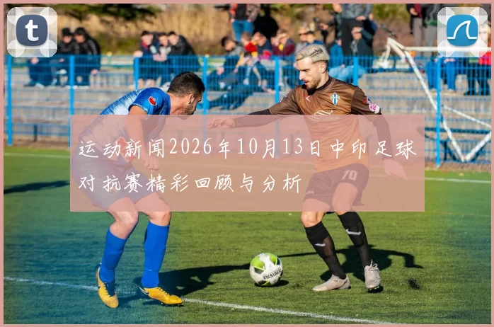 运动新闻2026年10月13日中印足球对抗赛精彩回顾与分析