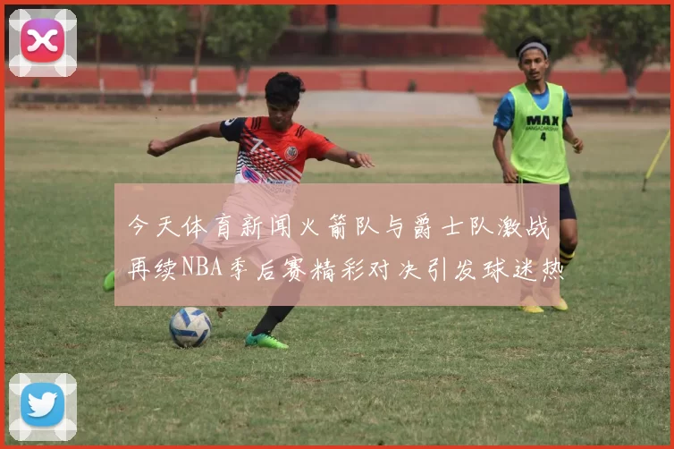 今天体育新闻火箭队与爵士队激战再续NBA季后赛精彩对决引发球迷热议