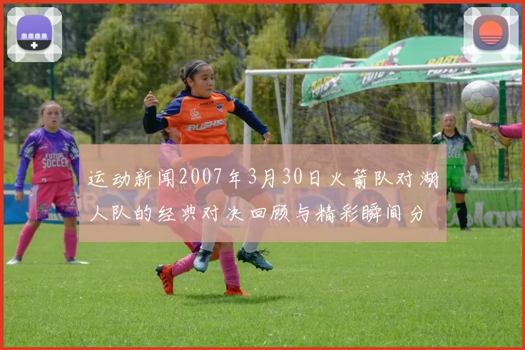 运动新闻2007年3月30日火箭队对湖人队的经典对决回顾与精彩瞬间分析