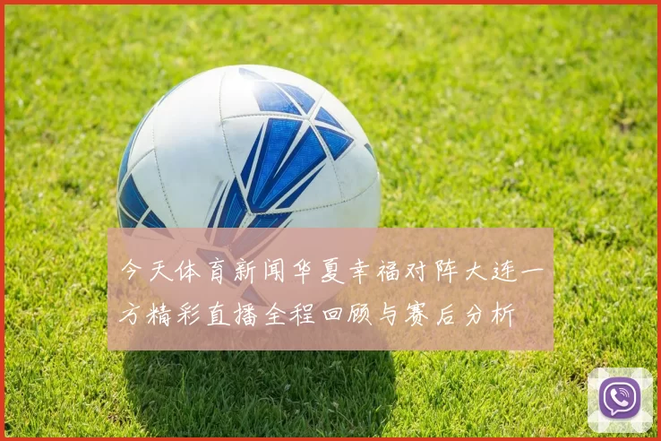 今天体育新闻华夏幸福对阵大连一方精彩直播全程回顾与赛后分析